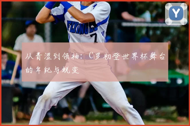 从青涩到领袖：C罗初登世界杯舞台的年纪与蜕变