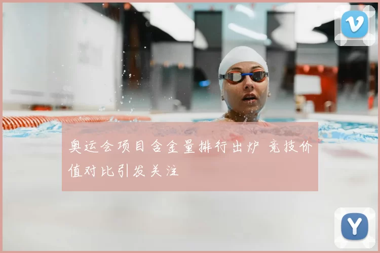 奥运会项目含金量排行出炉 竞技价值对比引发关注