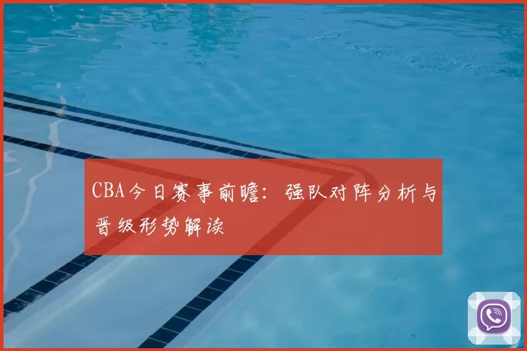 CBA今日赛事前瞻：强队对阵分析与晋级形势解读