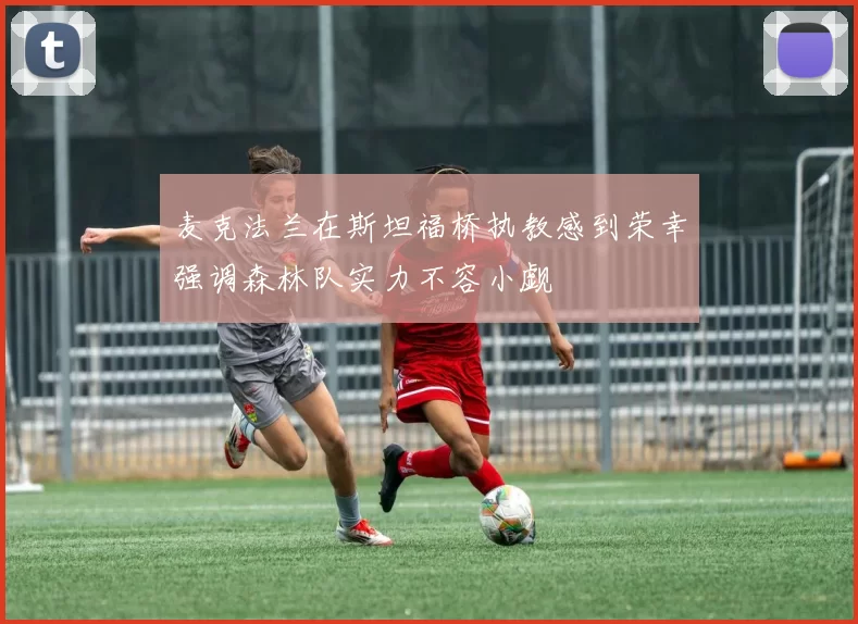 麦克法兰在斯坦福桥执教感到荣幸强调森林队实力不容小觑