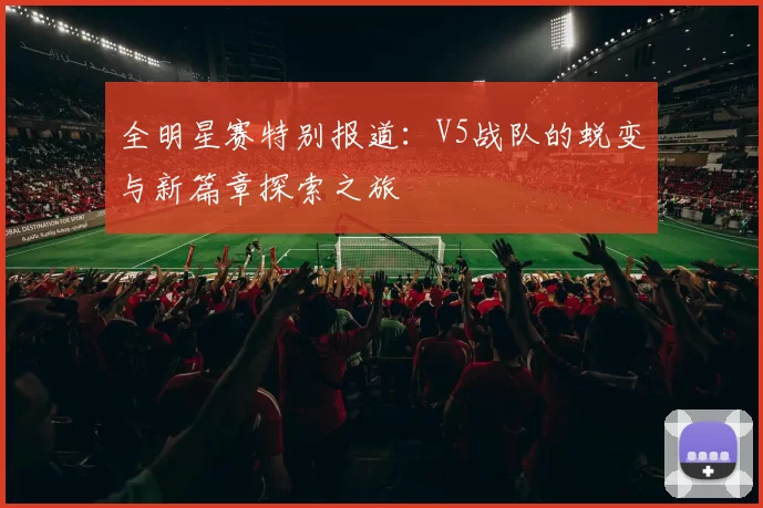全明星赛特别报道:V5战队的蜕变与新篇章探索之旅