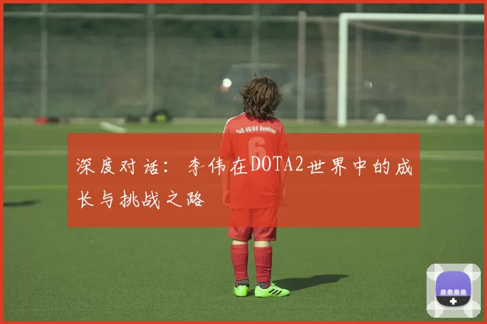深度对话：李伟在DOTA2世界中的成长与挑战之路