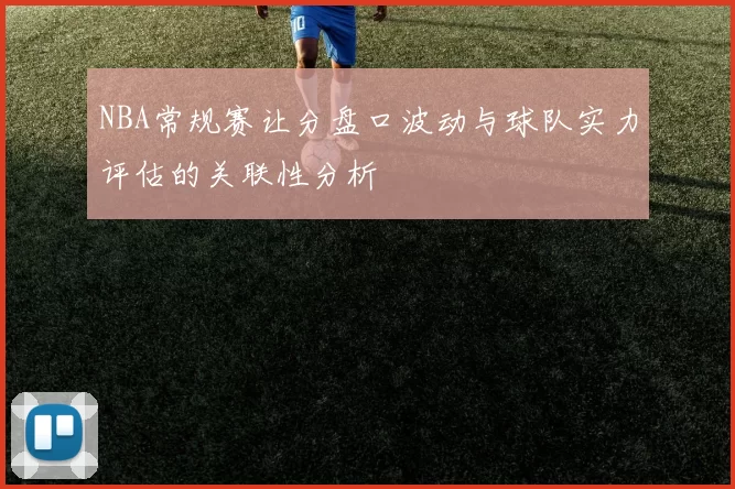 NBA常规赛让分盘口波动与球队实力评估的关联性分析