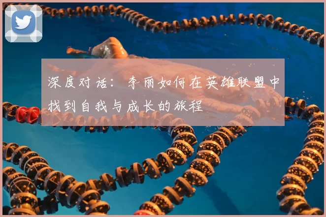 深度对话：李丽如何在英雄联盟中找到自我与成长的旅程