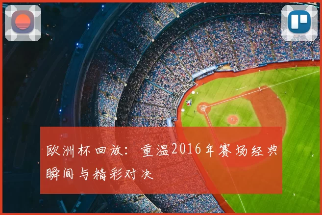 欧洲杯回放：重温2016年赛场经典瞬间与精彩对决