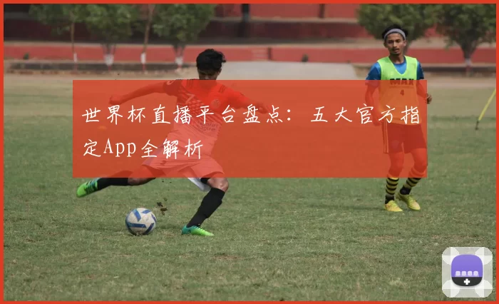 世界杯直播平台盘点：五大官方指定App全解析
