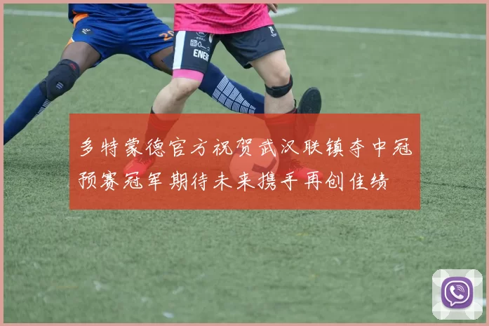 多特蒙德官方祝贺武汉联镇夺中冠预赛冠军期待未来携手再创佳绩