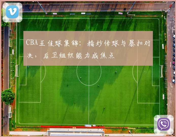 CBA五佳球集锦：精妙传球与暴扣对决，后卫组织能力成焦点
