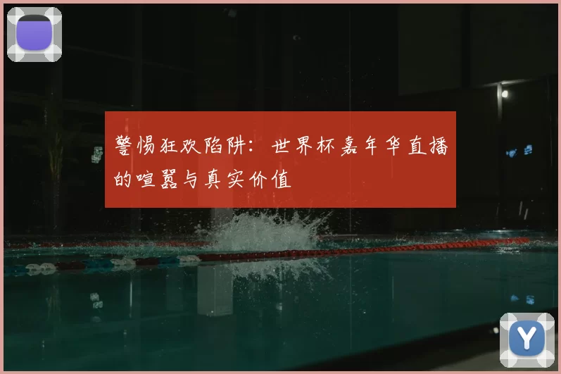 警惕狂欢陷阱：世界杯嘉年华直播的喧嚣与真实价值