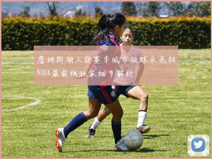 詹姆斯湖人新赛季城市版球衣亮相NBA最前线独家细节解析