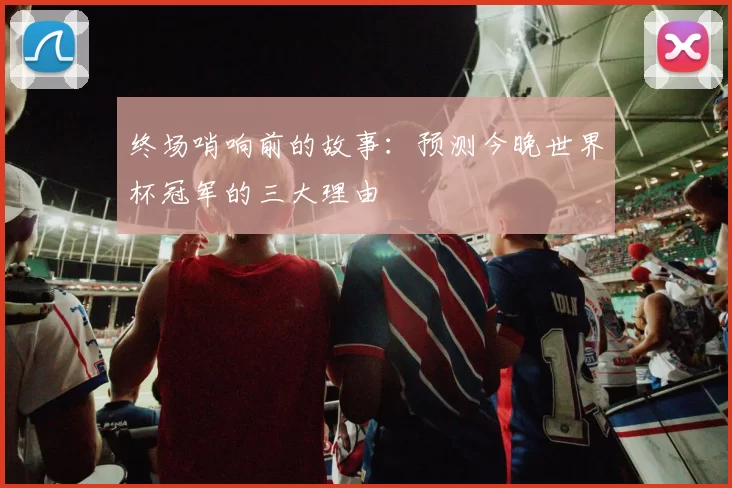 终场哨响前的故事：预测今晚世界杯冠军的三大理由