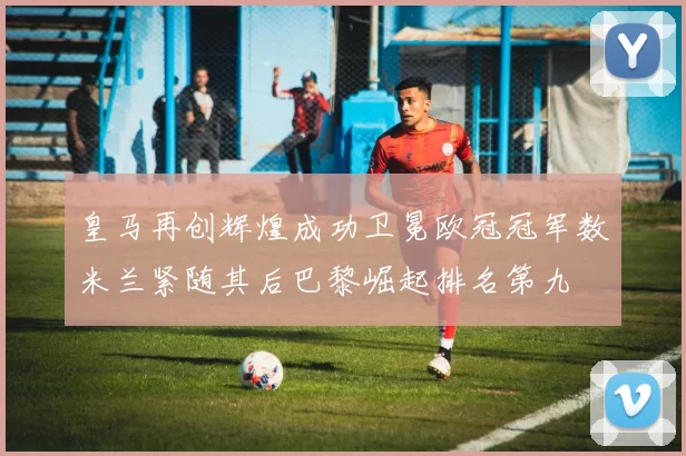 皇马再创辉煌成功卫冕欧冠冠军数米兰紧随其后巴黎崛起排名第九