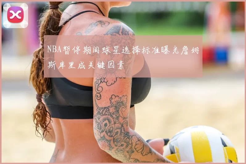 NBA暂停期间球星选择标准曝光詹姆斯库里成关键因素