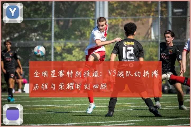 全明星赛特别报道：V5战队的拼搏历程与荣耀时刻回顾