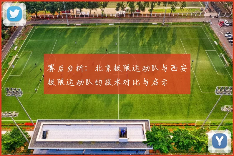 赛后分析：北京极限运动队与西安极限运动队的技术对比与启示