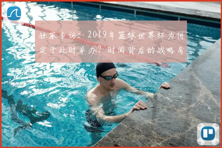独家专访：2019年篮球世界杯为何定于此时举办？时间背后的战略考量