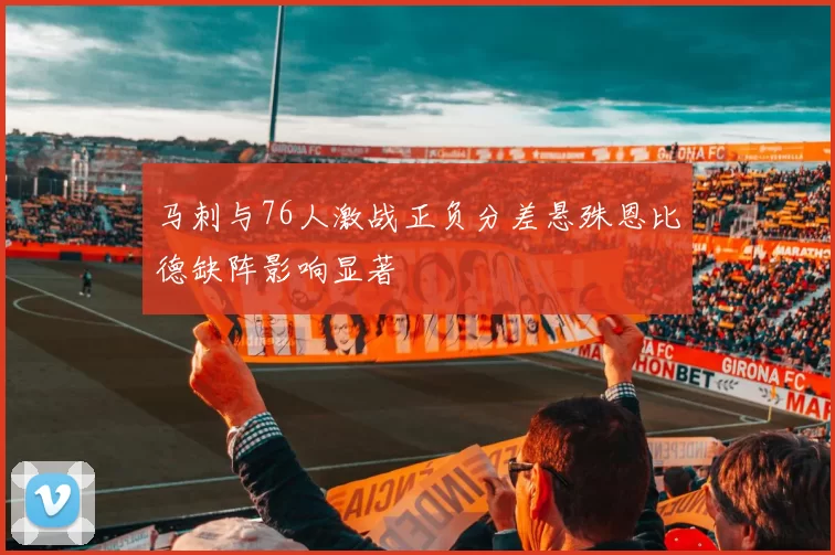 马刺与76人激战正负分差悬殊恩比德缺阵影响显著