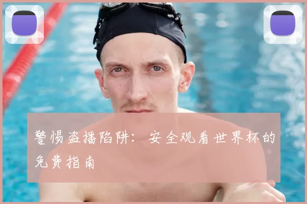 警惕盗播陷阱：安全观看世界杯的免费指南