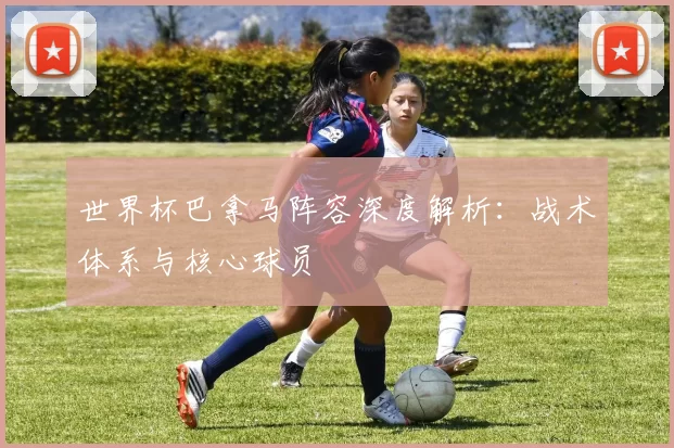 世界杯巴拿马阵容深度解析:战术体系与核心球员