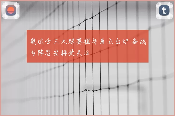 奥运会三大球赛程与看点出炉 备战与阵容安排受关注