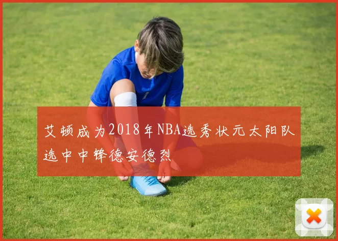 艾顿成为2018年NBA选秀状元太阳队选中中锋德安德烈