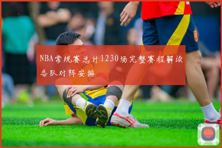 NBA常规赛总计1230场完整赛程解读各队对阵安排