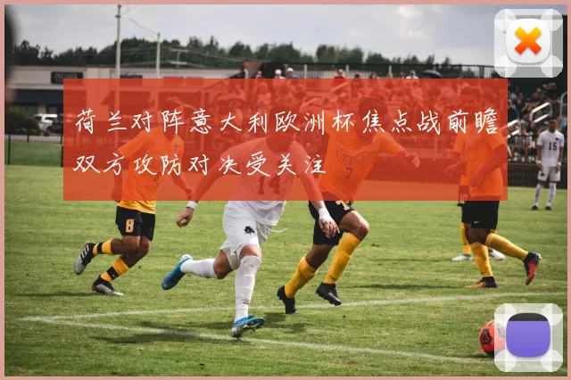 荷兰对阵意大利欧洲杯焦点战前瞻双方攻防对决受关注