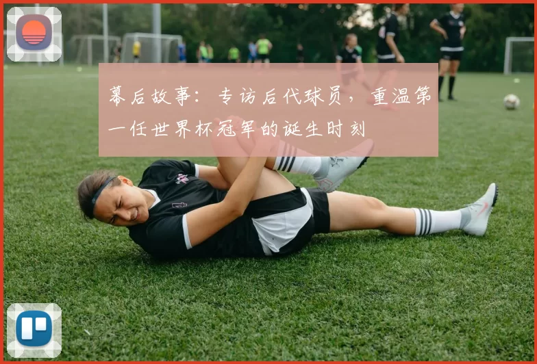 幕后故事：专访后代球员，重温第一任世界杯冠军的诞生时刻