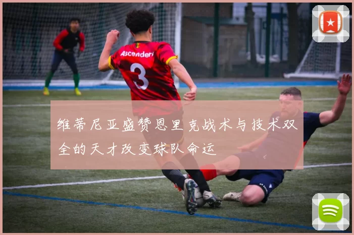 维蒂尼亚盛赞恩里克战术与技术双全的天才改变球队命运