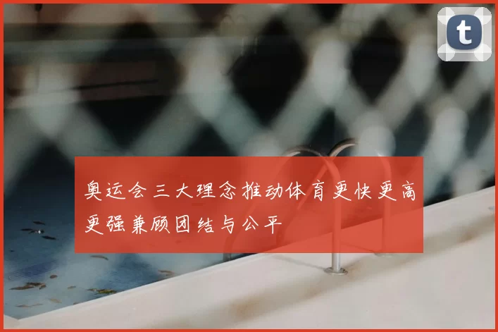 奥运会三大理念推动体育更快更高更强兼顾团结与公平