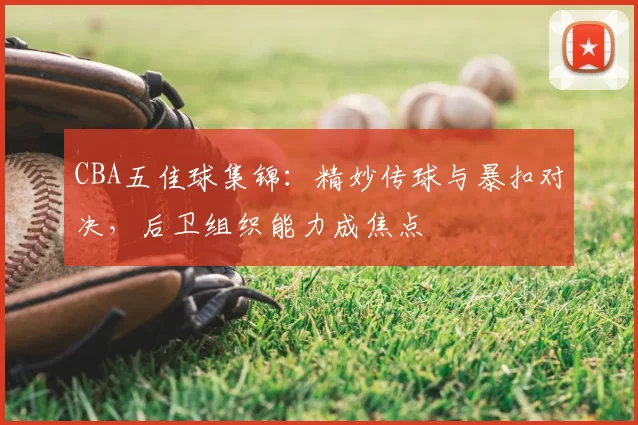 CBA五佳球集锦：精妙传球与暴扣对决，后卫组织能力成焦点
