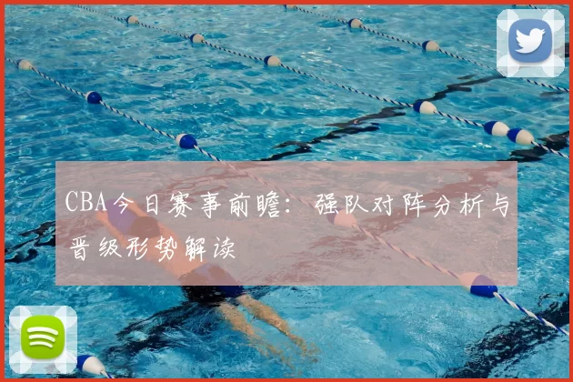 CBA今日赛事前瞻：强队对阵分析与晋级形势解读