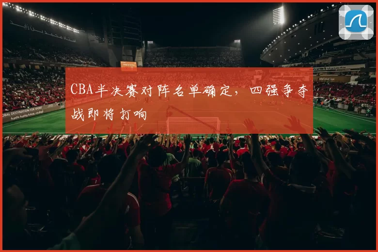 CBA半决赛对阵名单确定，四强争夺战即将打响