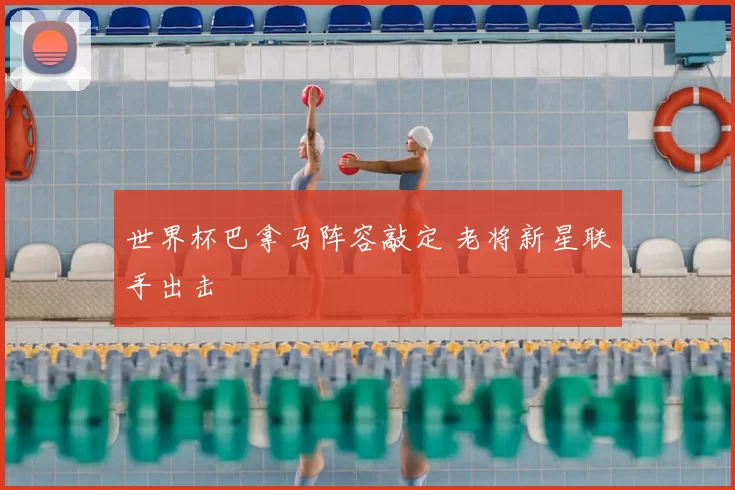 世界杯巴拿马阵容敲定 老将新星联手出击