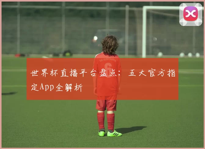 世界杯直播平台盘点：五大官方指定App全解析