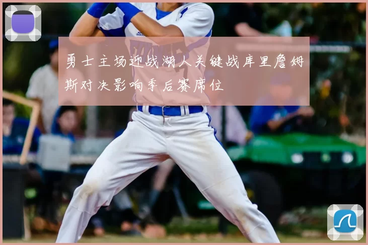 勇士主场迎战湖人关键战库里詹姆斯对决影响季后赛席位