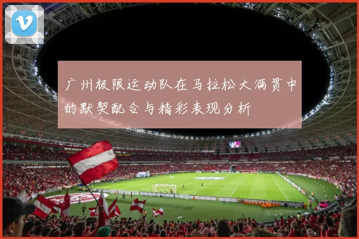 广州极限运动队在马拉松大满贯中的默契配合与精彩表现分析