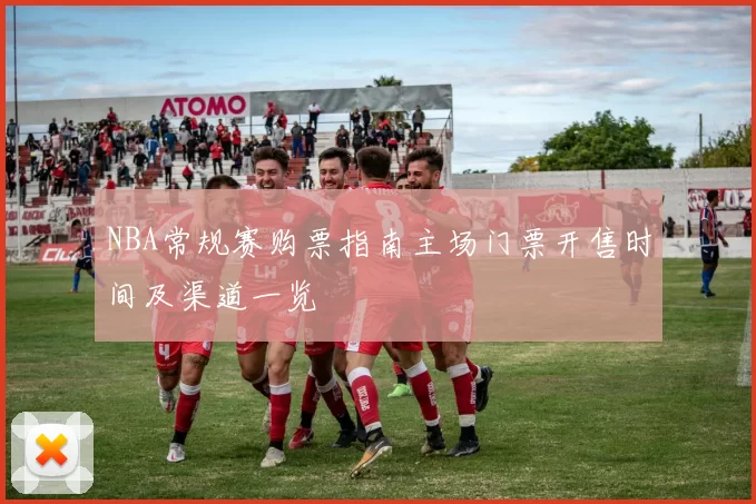 NBA常规赛购票指南主场门票开售时间及渠道一览