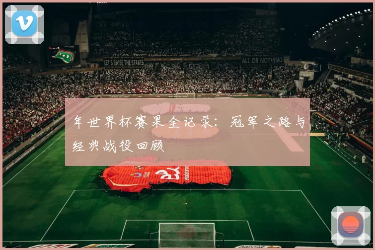 年世界杯赛果全记录：冠军之路与经典战役回顾