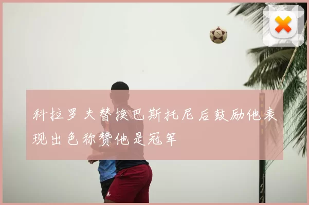 科拉罗夫替换巴斯托尼后鼓励他表现出色称赞他是冠军