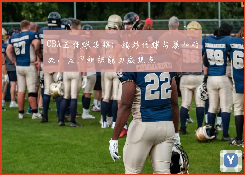 CBA五佳球集锦：精妙传球与暴扣对决，后卫组织能力成焦点
