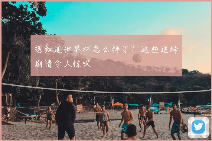 想知道世界杯怎么样了？这些逆转剧情令人惊叹
