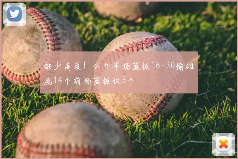 缺少高度！公牛半场篮板16-30输雄鹿14个前场篮板仅3个