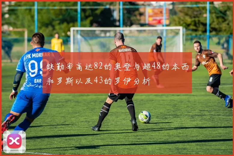 缺勤率高达82的奥登与超48的本西和罗斯以及43的罗伊分析