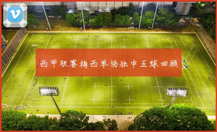 西甲联赛梅西单场独中五球回顾