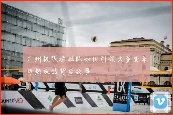 广州极限运动队如何引领力量变革与热议的背后故事