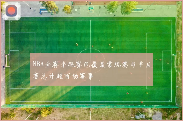 NBA全赛季观赛包覆盖常规赛与季后赛总计超百场赛事