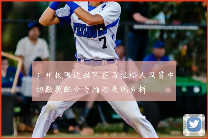 广州极限运动队在马拉松大满贯中的默契配合与精彩表现分析