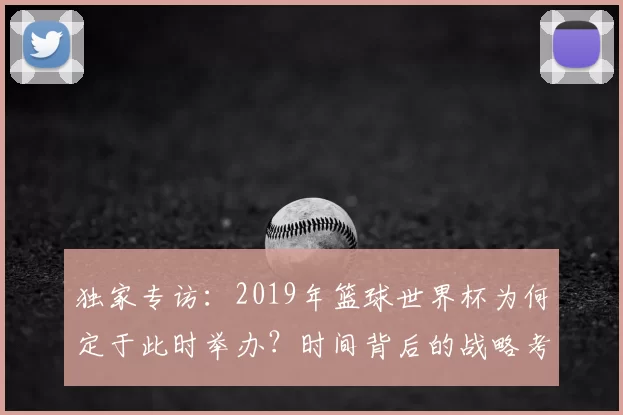 独家专访：2019年篮球世界杯为何定于此时举办？时间背后的战略考量