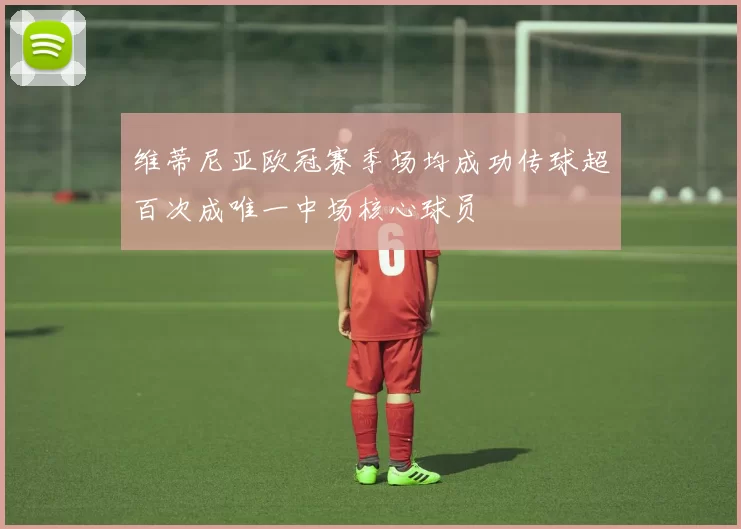 维蒂尼亚欧冠赛季场均成功传球超百次成唯一中场核心球员